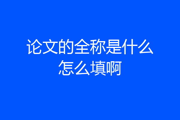 论文的全称是什么怎么填啊