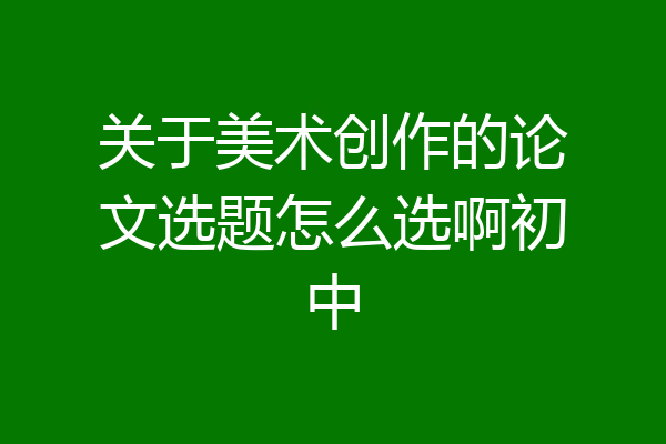 关于美术创作的论文选题怎么选啊初中