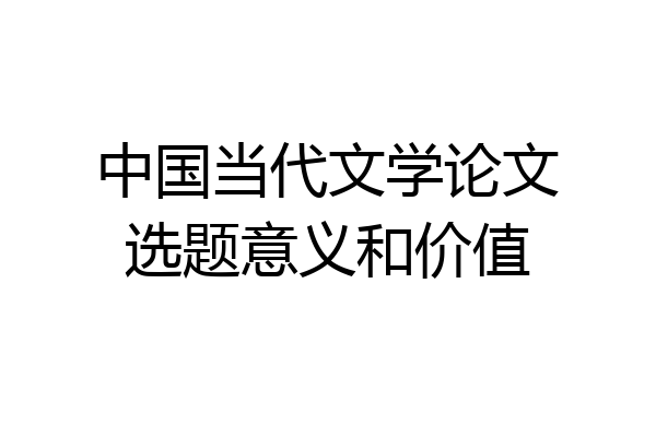 中国当代文学论文选题意义和价值