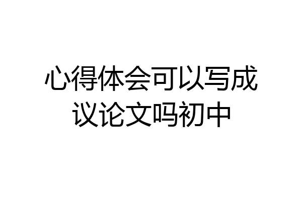 心得体会可以写成议论文吗初中