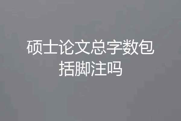 硕士论文总字数包括脚注吗