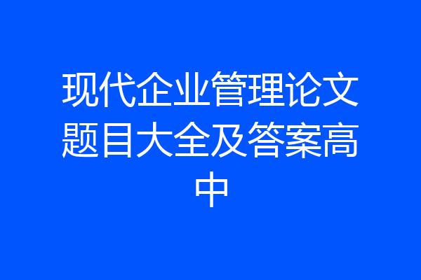 现代企业管理论文题目大全及答案高中