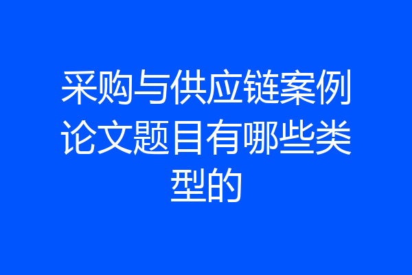 采购与供应链案例论文题目有哪些类型的
