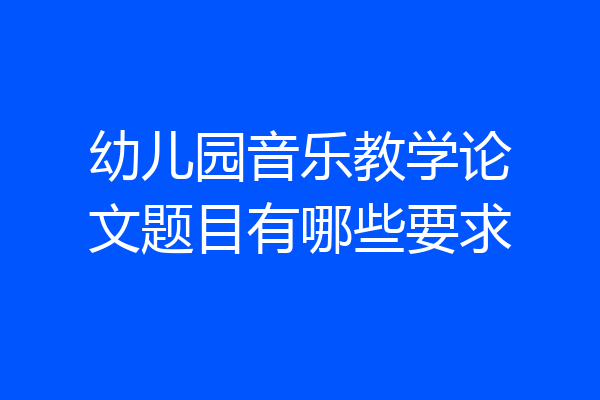 幼儿园音乐教学论文题目有哪些要求