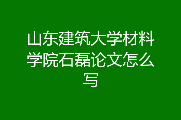 山东建筑大学材料学院石磊论文怎么写