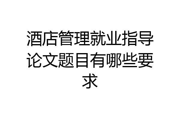 酒店管理就业指导论文题目有哪些要求
