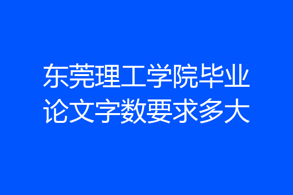 东莞理工学院毕业论文字数要求多大
