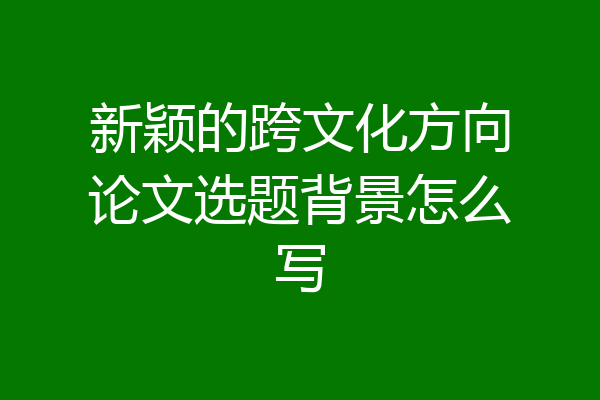 新颖的跨文化方向论文选题背景怎么写