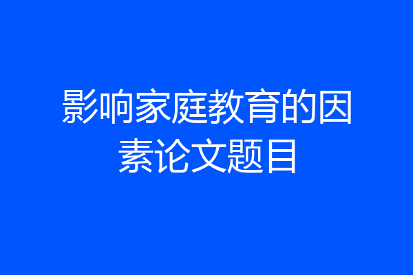影响家庭教育的因素论文题目