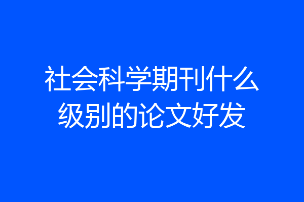 社会科学期刊什么级别的论文好发