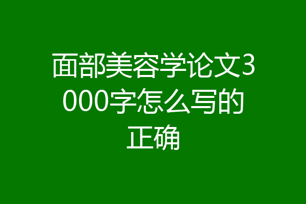 面部美容学论文3000字怎么写的正确