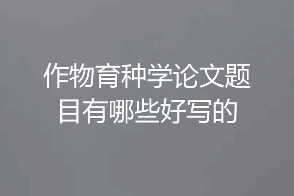 作物育种学论文题目有哪些好写的