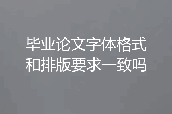 毕业论文字体格式和排版要求一致吗
