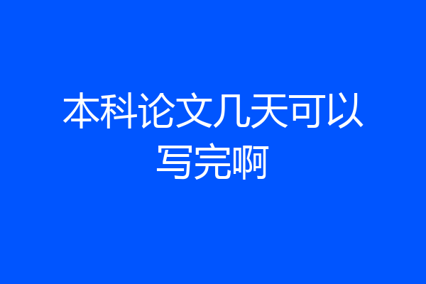 本科论文几天可以写完啊