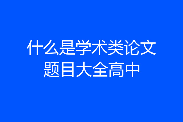 什么是学术类论文题目大全高中