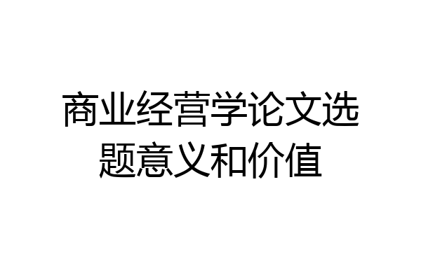 商业经营学论文选题意义和价值