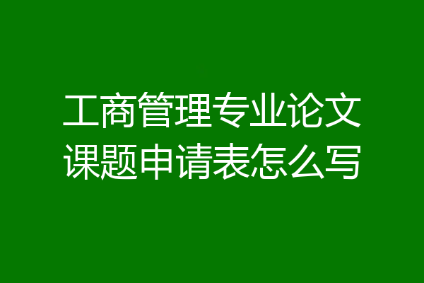 工商管理专业论文课题申请表怎么写