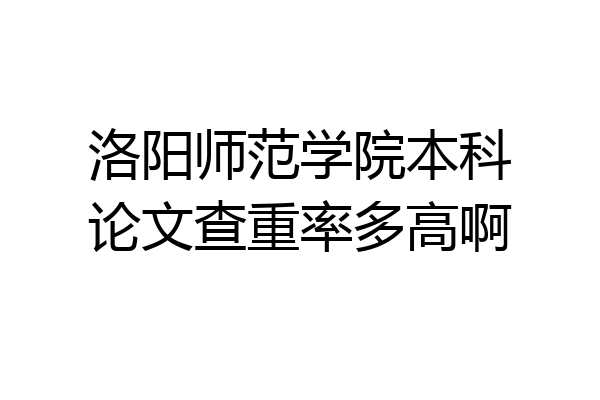 洛阳师范学院本科论文查重率多高啊