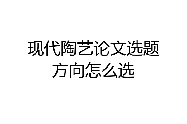 现代陶艺论文选题方向怎么选