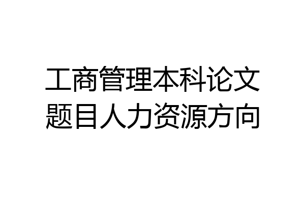工商管理本科论文题目人力资源方向