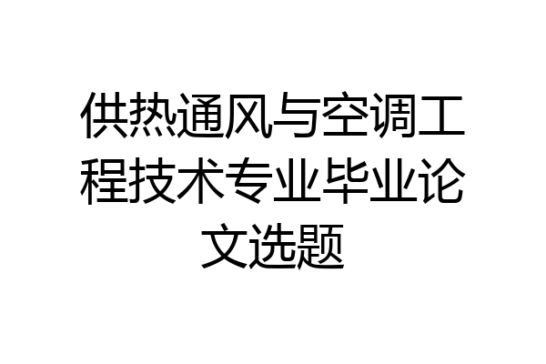 供热通风与空调工程技术专业毕业论文选题