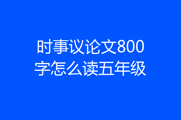 时事议论文800字怎么读五年级