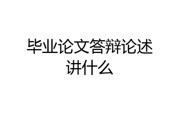 毕业论文答辩论述讲什么