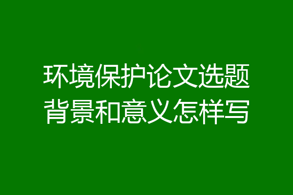 环境保护论文选题背景和意义怎样写
