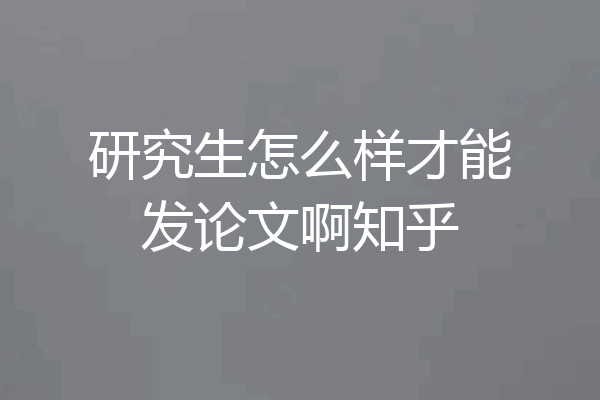 研究生怎么样才能发论文啊知乎