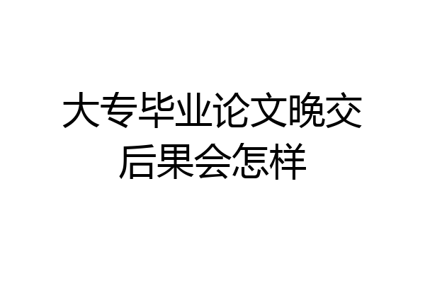 大专毕业论文晚交后果会怎样