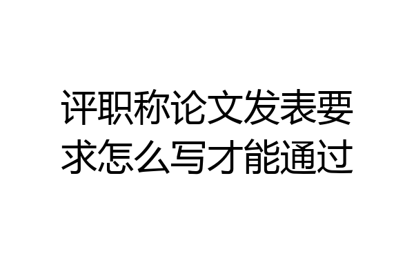 评职称论文发表要求怎么写才能通过