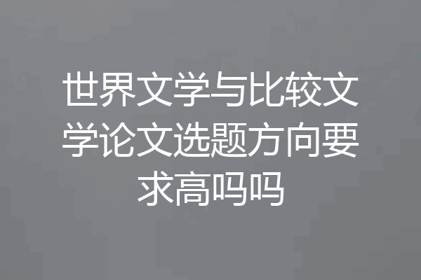 世界文学与比较文学论文选题方向要求高吗吗