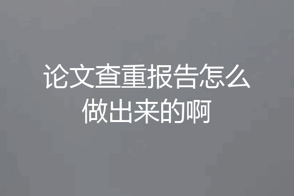 论文查重报告怎么做出来的啊