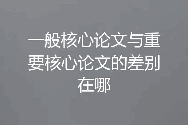 一般核心论文与重要核心论文的差别在哪
