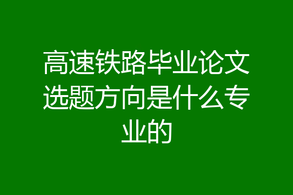 高速铁路毕业论文选题方向是什么专业的