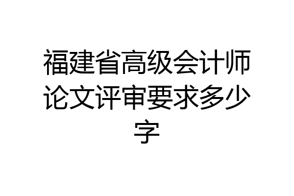 福建省高级会计师论文评审要求多少字