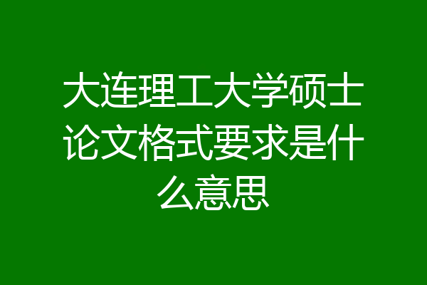 大连理工大学硕士论文格式要求是什么意思