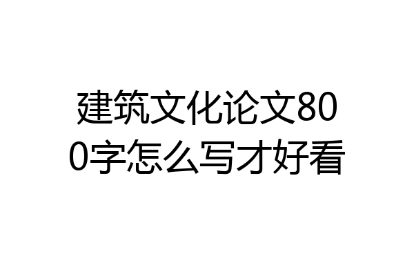 建筑文化论文800字怎么写才好看