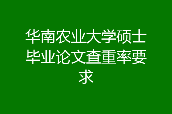 华南农业大学硕士毕业论文查重率要求