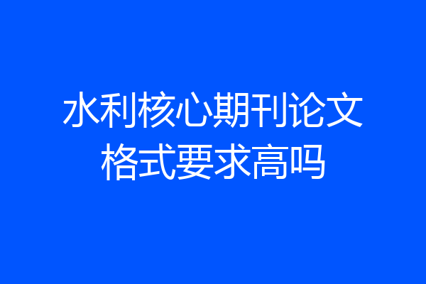 水利核心期刊论文格式要求高吗