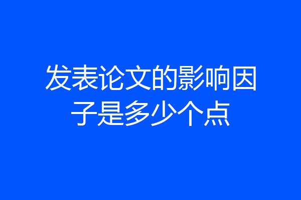 发表论文的影响因子是多少个点