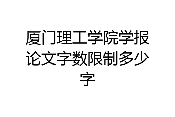 厦门理工学院学报论文字数限制多少字