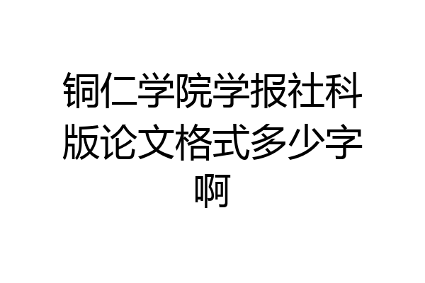 铜仁学院学报社科版论文格式多少字啊