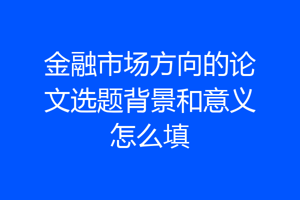 金融市场方向的论文选题背景和意义怎么填