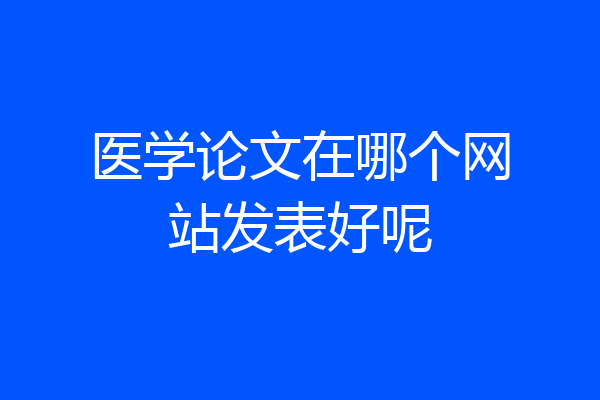 医学论文在哪个网站发表好呢