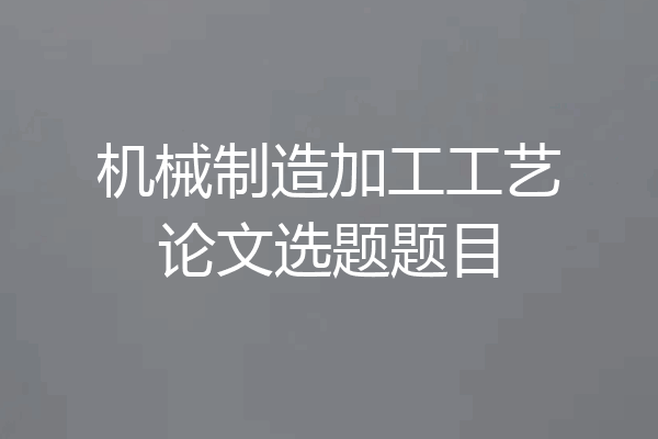 机械制造加工工艺论文选题题目