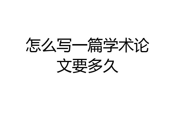 怎么写一篇学术论文要多久