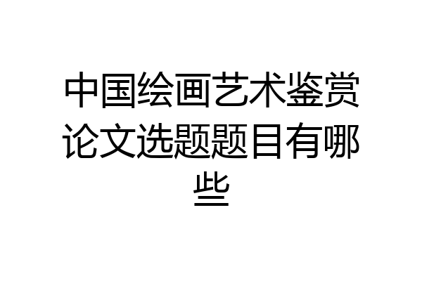 中国绘画艺术鉴赏论文选题题目有哪些