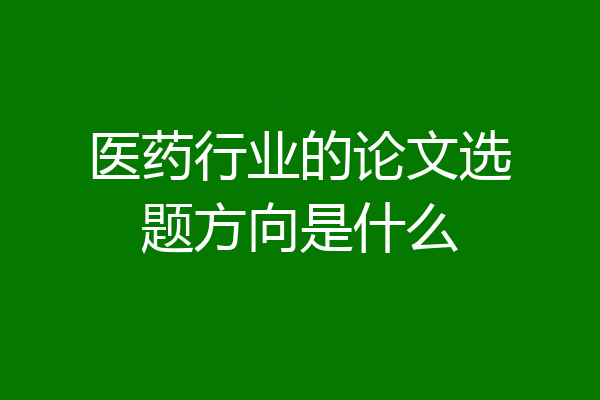医药行业的论文选题方向是什么