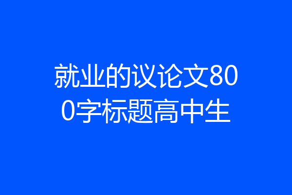 就业的议论文800字标题高中生